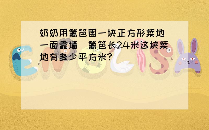 奶奶用篱笆围一块正方形菜地（一面靠墙)篱笆长24米这块菜地有多少平方米?