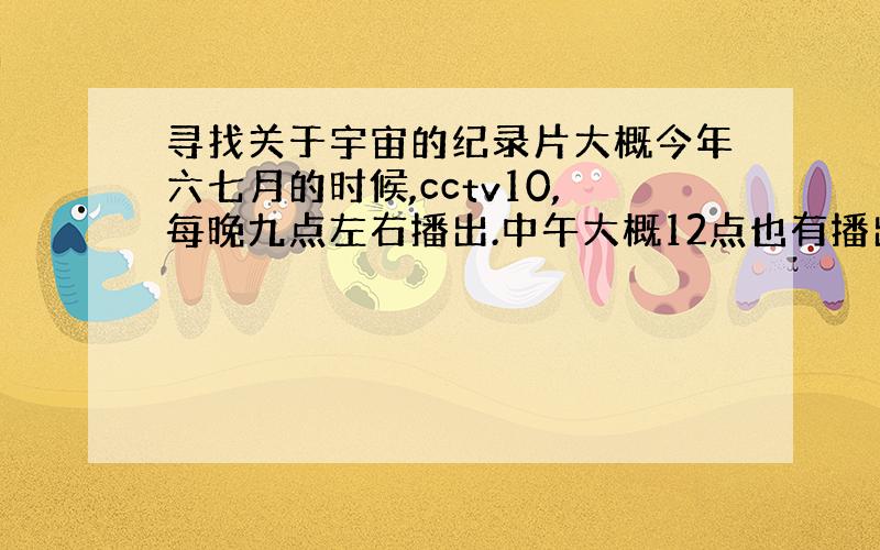 寻找关于宇宙的纪录片大概今年六七月的时候,cctv10,每晚九点左右播出.中午大概12点也有播出的.好像有好多集