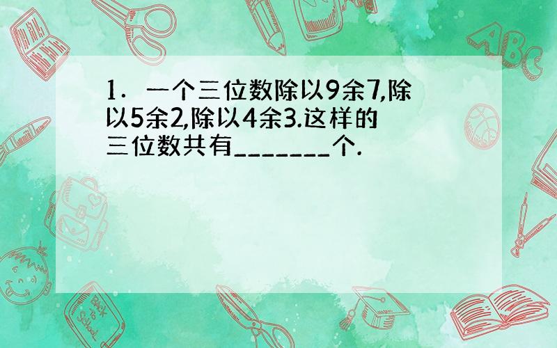 1．一个三位数除以9余7,除以5余2,除以4余3.这样的三位数共有_______个.