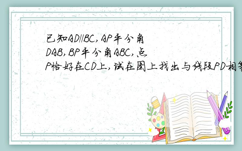 已知AD//BC,AP平分角DAB,BP平分角ABC,点P恰好在CD上,试在图上找出与线段PD相等的线段,并加以证明.