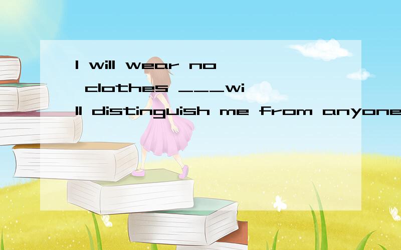 I will wear no clothes ___will distinguish me from anyone el