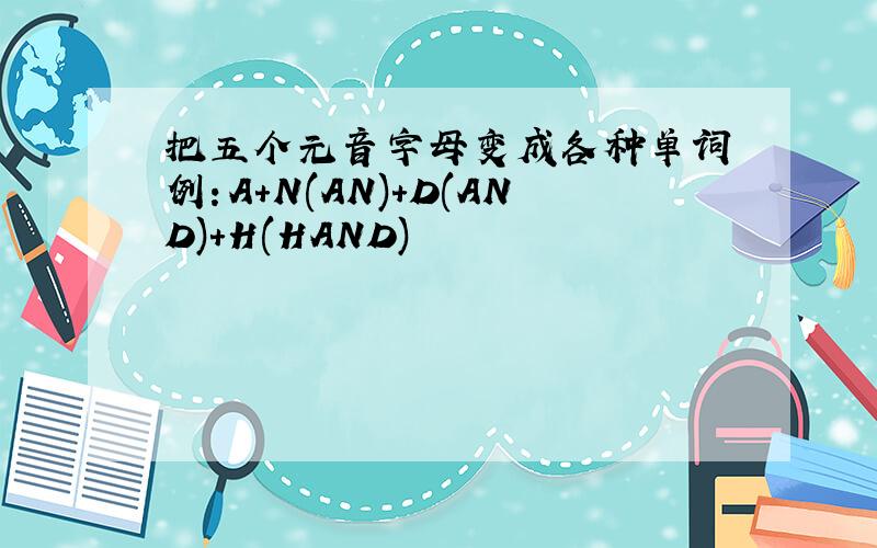 把五个元音字母变成各种单词 例：A+N(AN)+D(AND)+H(HAND)