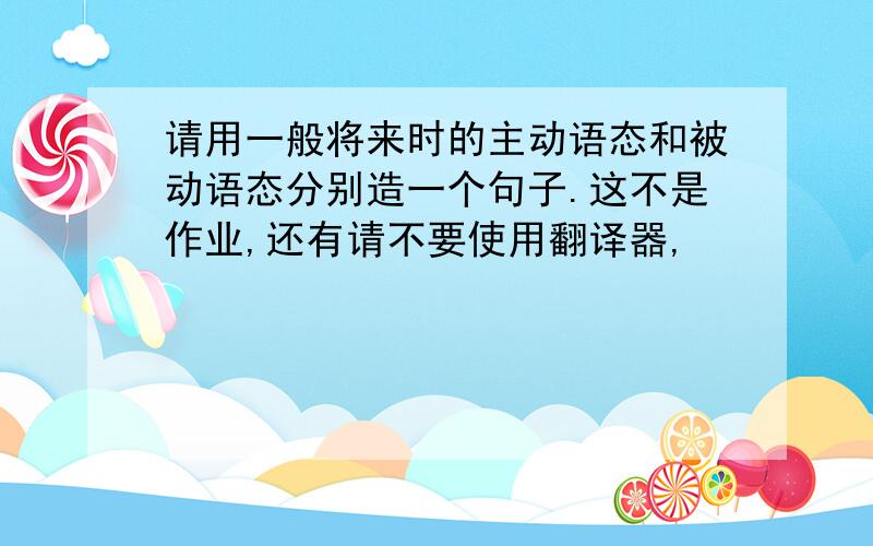 请用一般将来时的主动语态和被动语态分别造一个句子.这不是作业,还有请不要使用翻译器,