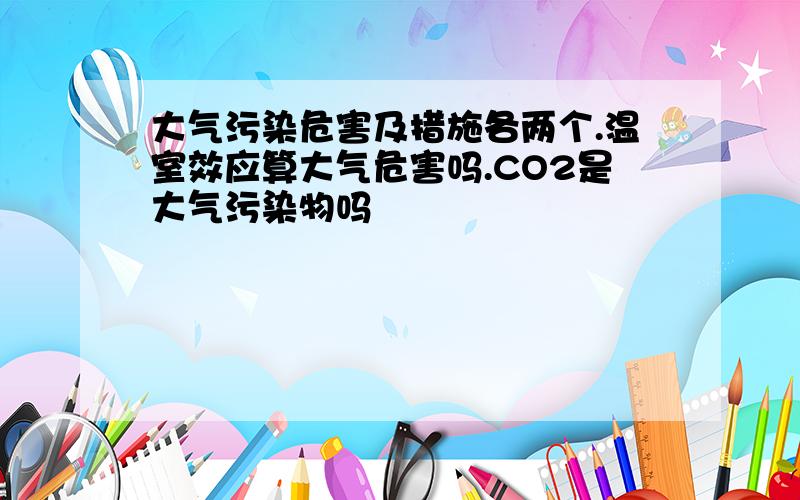 大气污染危害及措施各两个.温室效应算大气危害吗.CO2是大气污染物吗