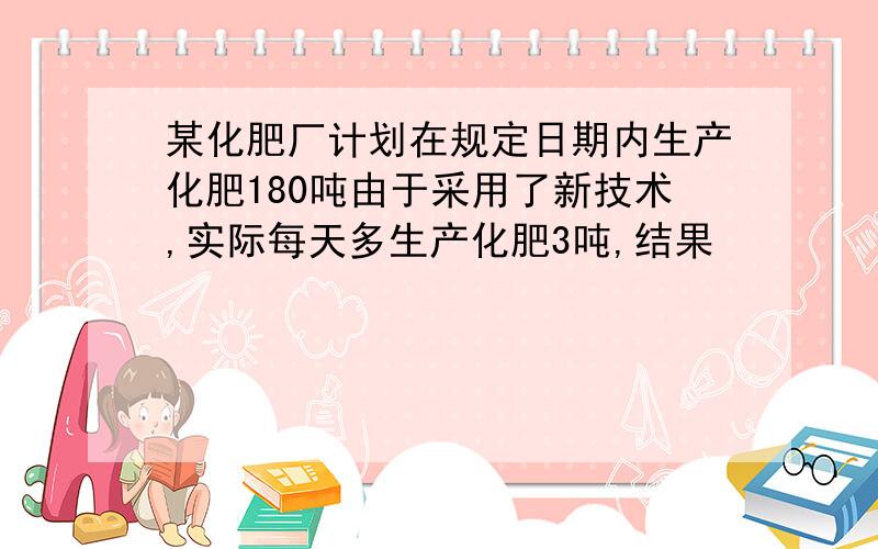 某化肥厂计划在规定日期内生产化肥180吨由于采用了新技术,实际每天多生产化肥3吨,结果