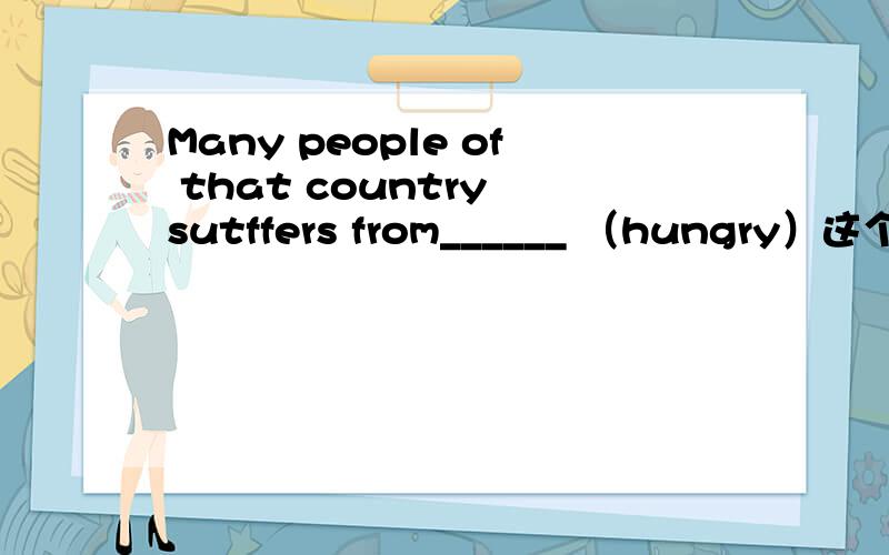 Many people of that country sutffers from______ （hungry）这个句子