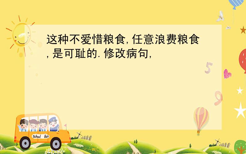 这种不爱惜粮食,任意浪费粮食,是可耻的.修改病句,