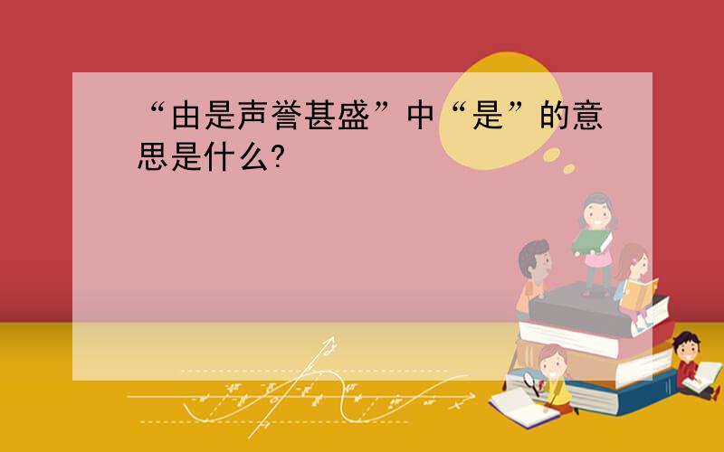 “由是声誉甚盛”中“是”的意思是什么?