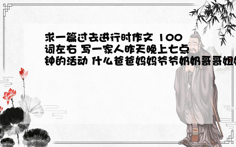 求一篇过去进行时作文 100词左右 写一家人昨天晚上七点钟的活动 什么爸爸妈妈爷爷奶奶哥哥姐姐都成