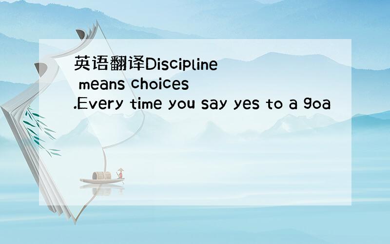 英语翻译Discipline means choices.Every time you say yes to a goa