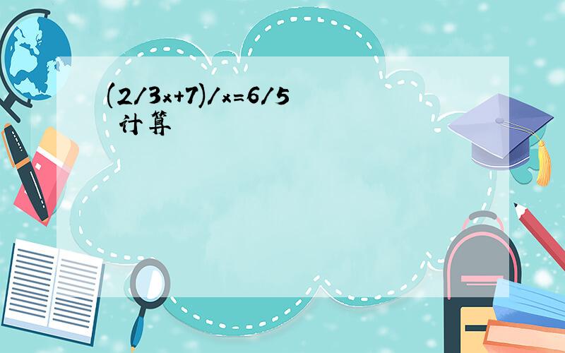 (2/3x+7)/x=6/5 计算