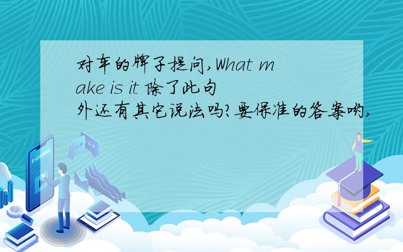 对车的牌子提问,What make is it 除了此句外还有其它说法吗?要保准的答案哟,