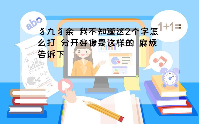 犭九犭余 我不知道这2个字怎么打 分开好像是这样的 麻烦告诉下