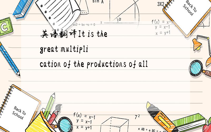 英语翻译It is the great multiplication of the productions of all