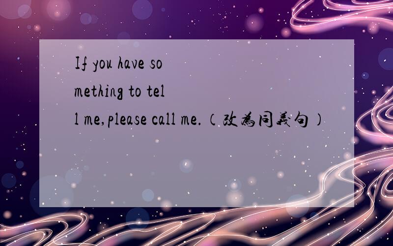 If you have something to tell me,please call me.（改为同义句）