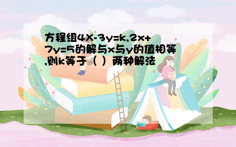 方程组4X-3y=k,2x+7y=5的解与x与y的值相等,则k等于（ ）两种解法