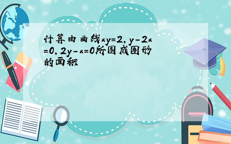 计算由曲线xy=2,y-2x=0,2y-x=0所围成图形的面积