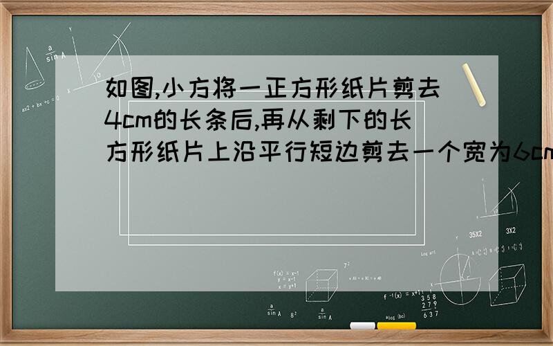 如图,小方将一正方形纸片剪去4cm的长条后,再从剩下的长方形纸片上沿平行短边剪去一个宽为6cm的长条,如1