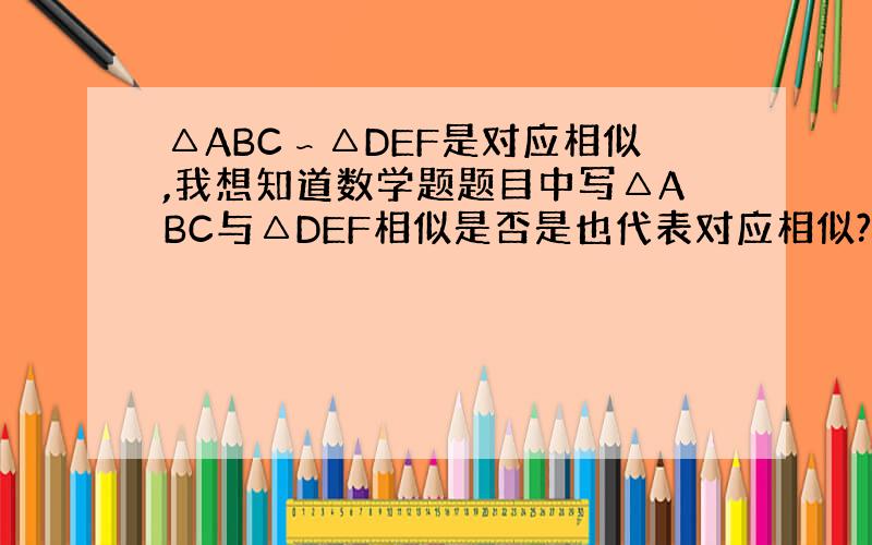 △ABC∽△DEF是对应相似,我想知道数学题题目中写△ABC与△DEF相似是否是也代表对应相似?