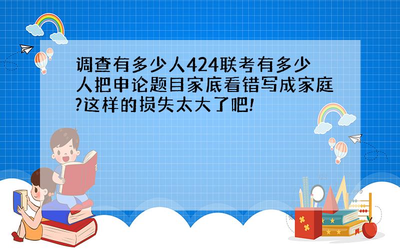 调查有多少人424联考有多少人把申论题目家底看错写成家庭?这样的损失太大了吧!