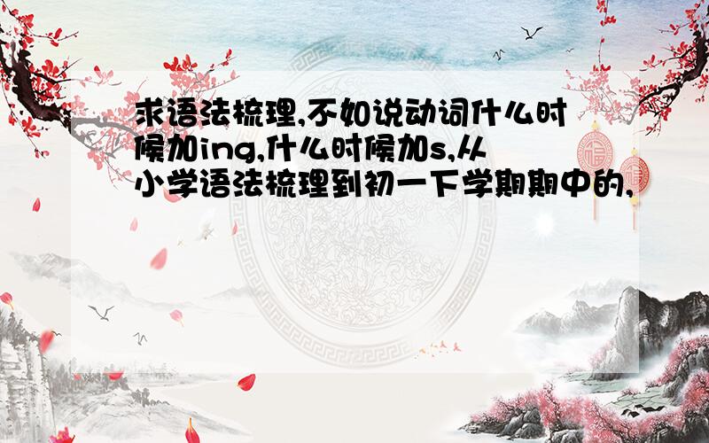 求语法梳理,不如说动词什么时候加ing,什么时候加s,从小学语法梳理到初一下学期期中的,