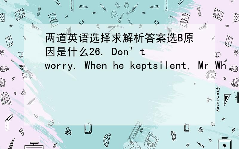 两道英语选择求解析答案选B原因是什么26. Don’t worry. When he keptsilent, Mr Wh