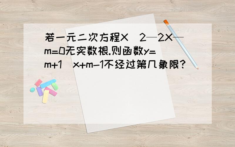 若一元二次方程X^2—2X—m=0无实数根.则函数y=（m+1)x+m-1不经过第几象限?