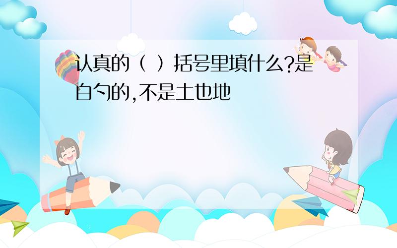 认真的（ ）括号里填什么?是白勺的,不是土也地