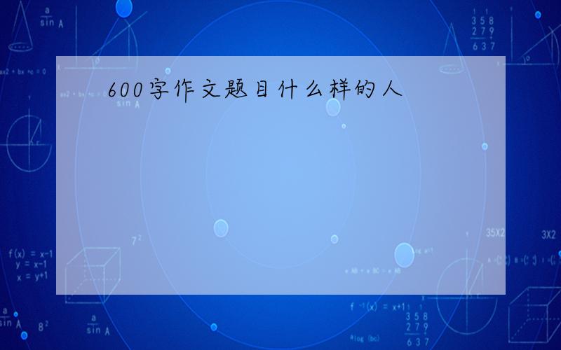 600字作文题目什么样的人