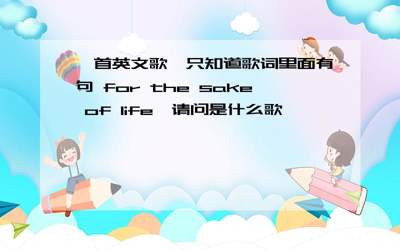 一首英文歌,只知道歌词里面有句 for the sake of life,请问是什么歌