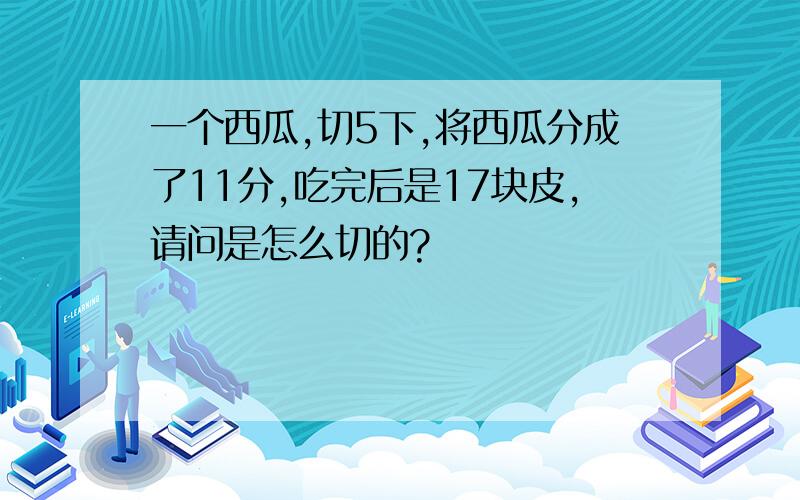 一个西瓜,切5下,将西瓜分成了11分,吃完后是17块皮,请问是怎么切的?