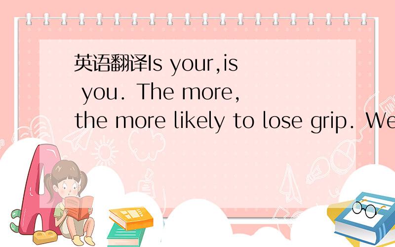 英语翻译Is your,is you．The more,the more likely to lose grip．We