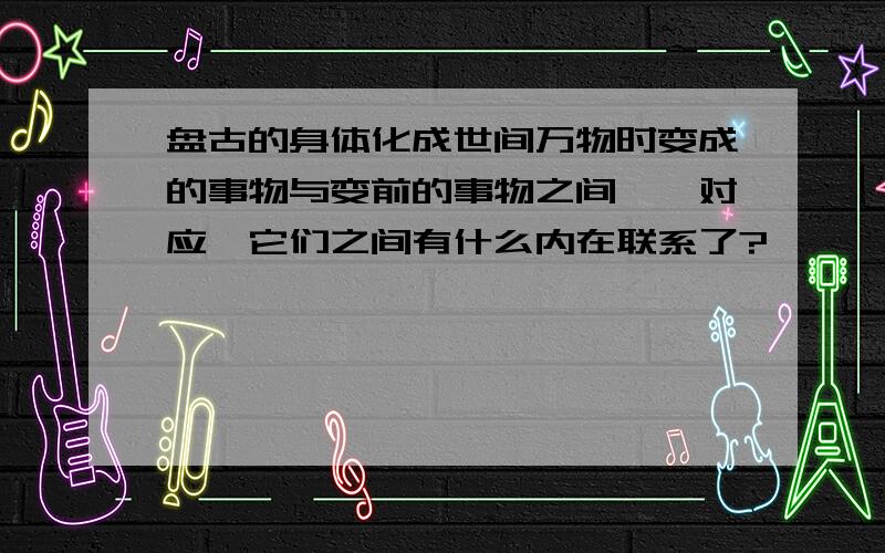 盘古的身体化成世间万物时变成的事物与变前的事物之间一一对应,它们之间有什么内在联系了?