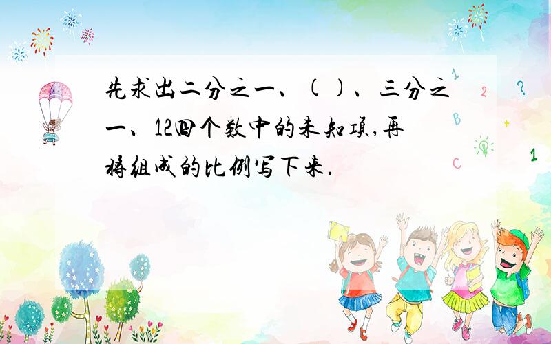 先求出二分之一、()、三分之一、12四个数中的未知项,再将组成的比例写下来.