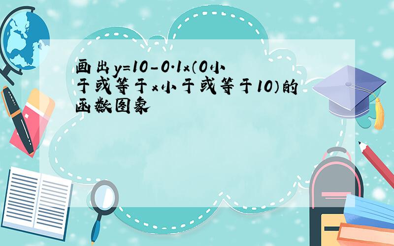 画出y=10-0.1x（0小于或等于x小于或等于10）的函数图象