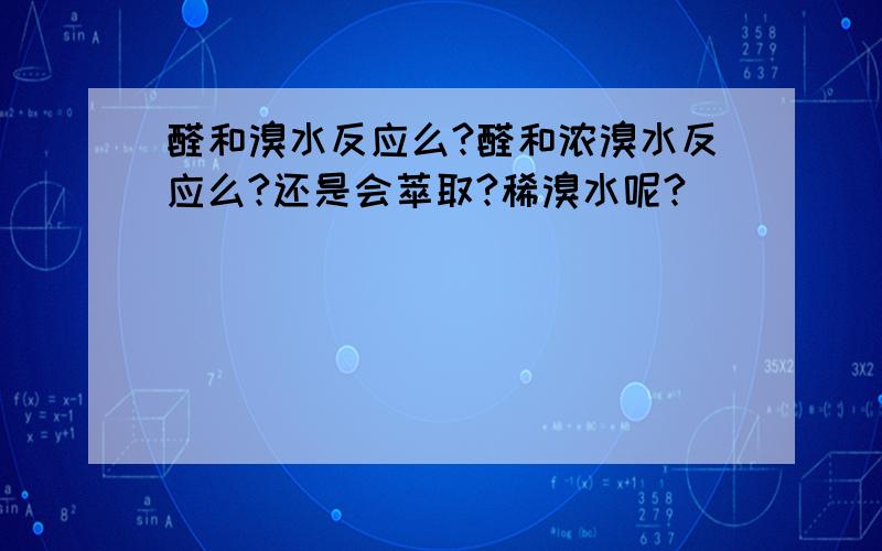 醛和溴水反应么?醛和浓溴水反应么?还是会萃取?稀溴水呢?