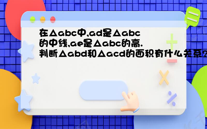 在△abc中,ad是△abc的中线,ae是△abc的高.判断△abd和△acd的面积有什么关系?为什么?能发现什么规律?