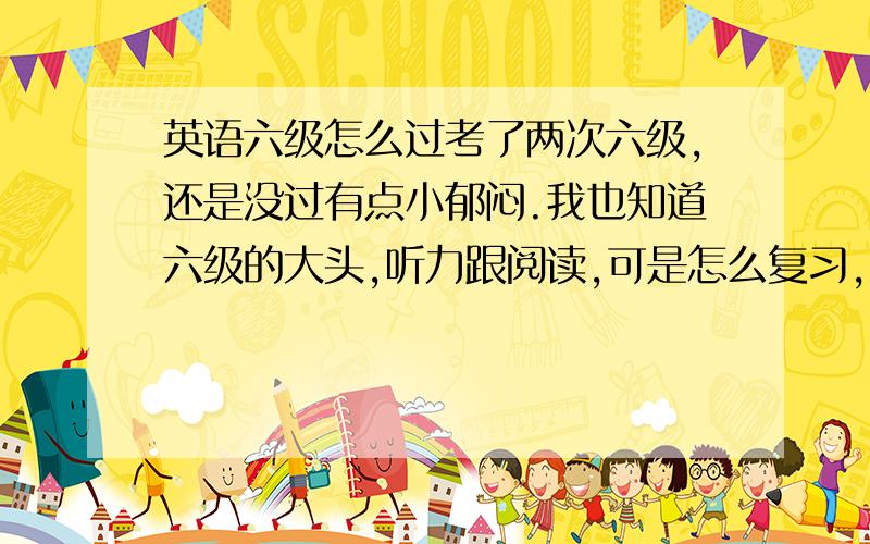 英语六级怎么过考了两次六级,还是没过有点小郁闷.我也知道六级的大头,听力跟阅读,可是怎么复习,具体方法怎么弄?还有就是做