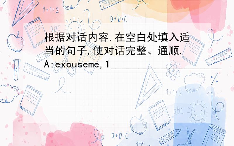 根据对话内容,在空白处填入适当的句子,使对话完整、通顺.A:excuseme,1____________________