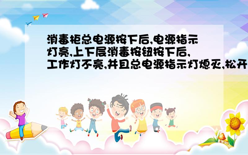 消毒柜总电源按下后,电源指示灯亮,上下层消毒按钮按下后,工作灯不亮,并且总电源指示灯熄灭,松开消毒按钮后,总电源指示灯亮