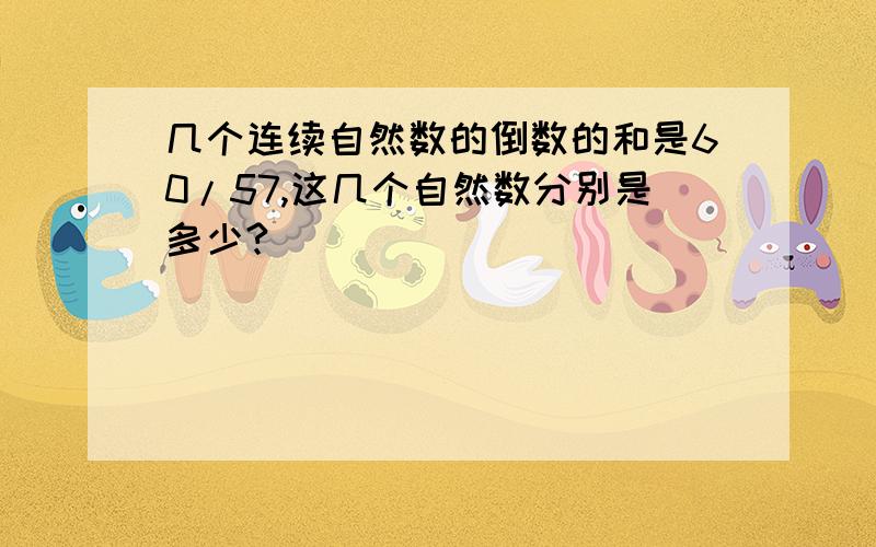 几个连续自然数的倒数的和是60/57,这几个自然数分别是多少?