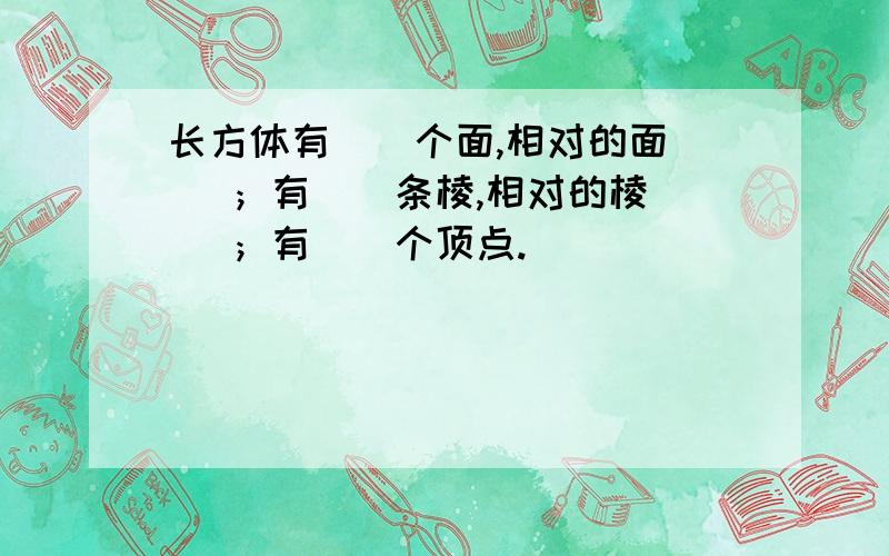 长方体有（）个面,相对的面（ ）；有（）条棱,相对的棱（ ）；有（）个顶点.