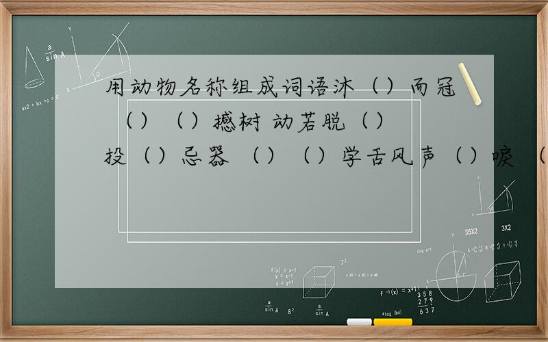 用动物名称组成词语沐（）而冠 （）（）撼树 动若脱（） 投（）忌器 （）（）学舌风声（）唳 （）占（）巢 （ ）奔（）突