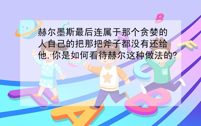 赫尔墨斯最后连属于那个贪婪的人自己的把那把斧子都没有还给他,你是如何看待赫尔这种做法的?