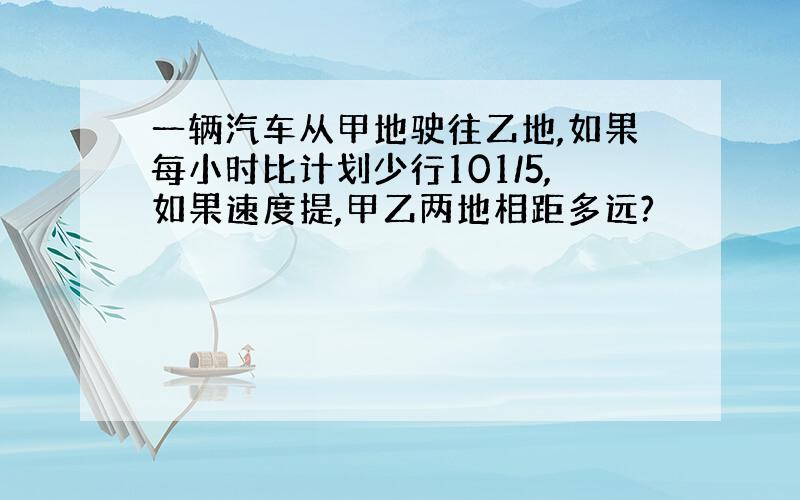 一辆汽车从甲地驶往乙地,如果每小时比计划少行101/5,如果速度提,甲乙两地相距多远?