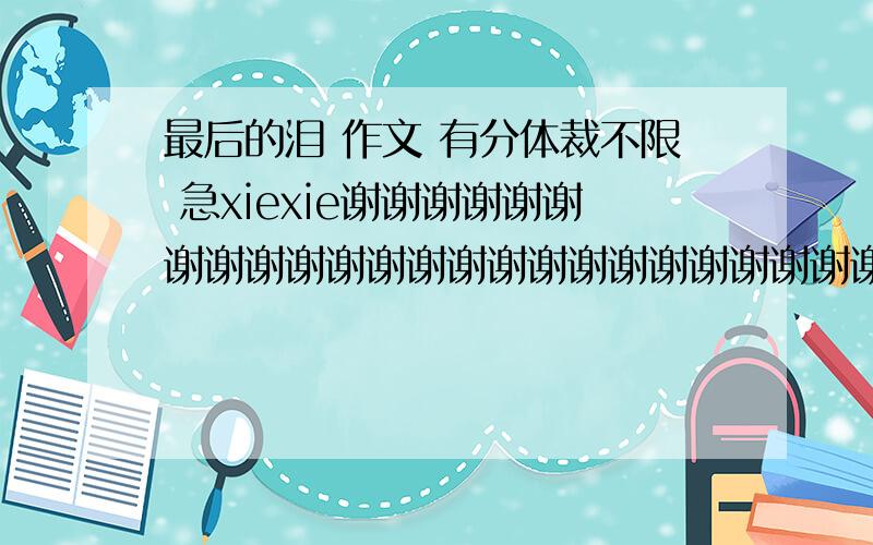 最后的泪 作文 有分体裁不限 急xiexie谢谢谢谢谢谢谢谢谢谢谢谢谢谢谢谢谢谢谢谢谢谢谢谢谢谢谢谢谢谢谢谢谢谢谢谢谢谢