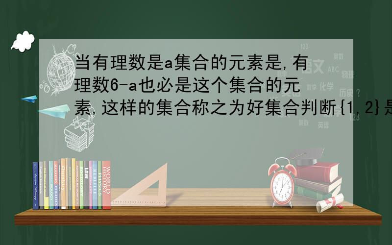 当有理数是a集合的元素是,有理数6-a也必是这个集合的元素,这样的集合称之为好集合判断{1,2}是不是好集合