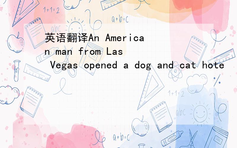 英语翻译An American man from Las Vegas opened a dog and cat hote