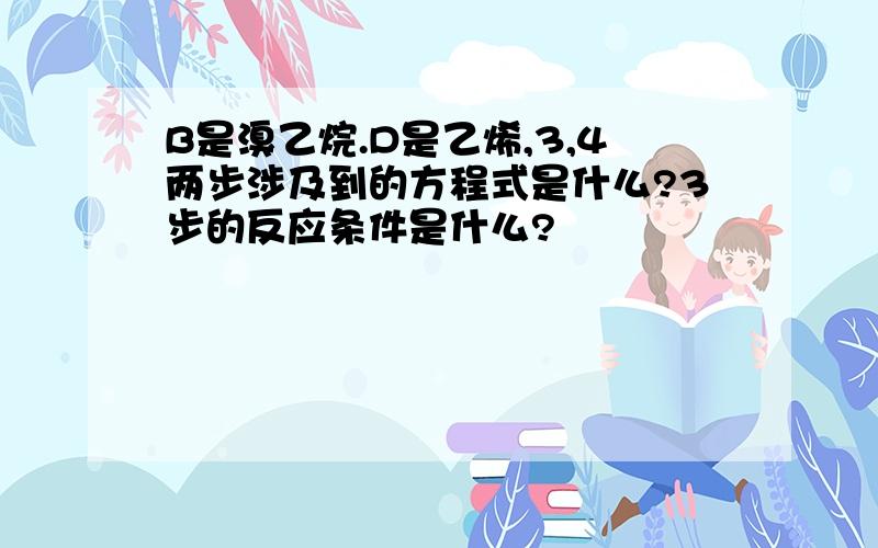 B是溴乙烷.D是乙烯,3,4两步涉及到的方程式是什么?3步的反应条件是什么?