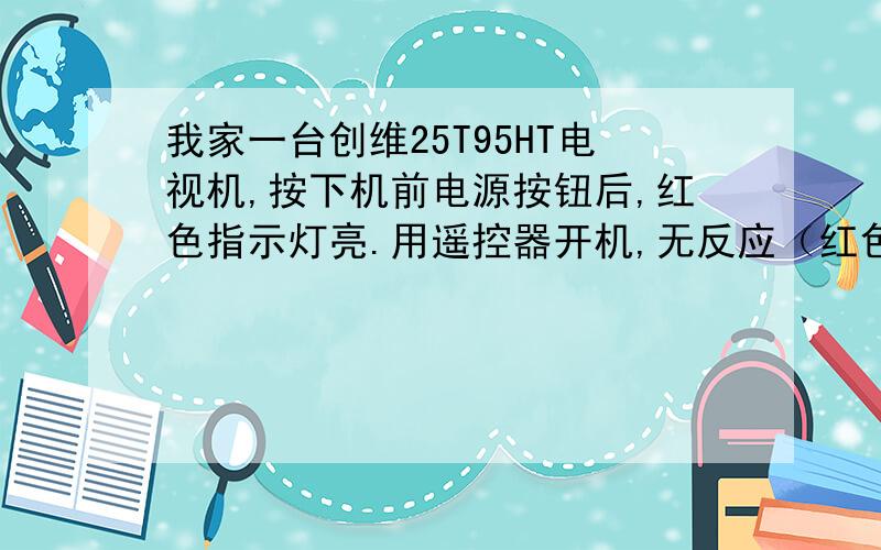 我家一台创维25T95HT电视机,按下机前电源按钮后,红色指示灯亮.用遥控器开机,无反应（红色指示灯不变绿